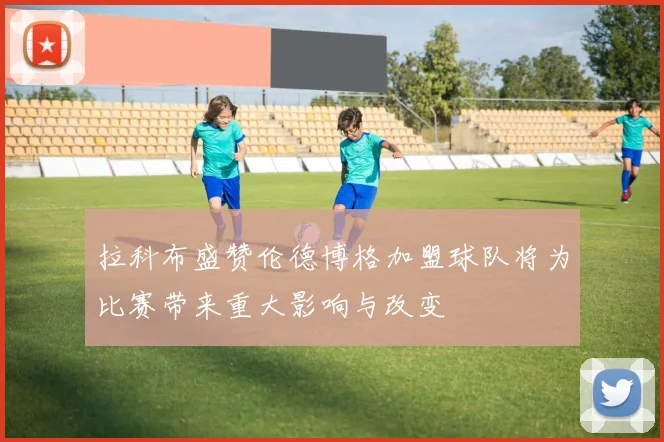 拉科布盛赞伦德博格加盟球队将为比赛带来重大影响与改变