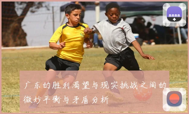 广东的胜利渴望与现实挑战之间的微妙平衡与矛盾分析