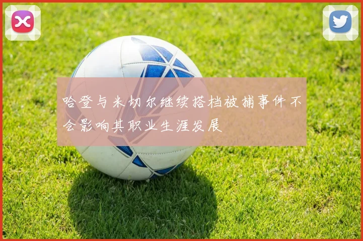 哈登与米切尔继续搭档被捕事件不会影响其职业生涯发展
