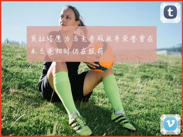 莫拉塔愿为马竞夺冠放弃荣誉曾在米兰亮相时仍在服药