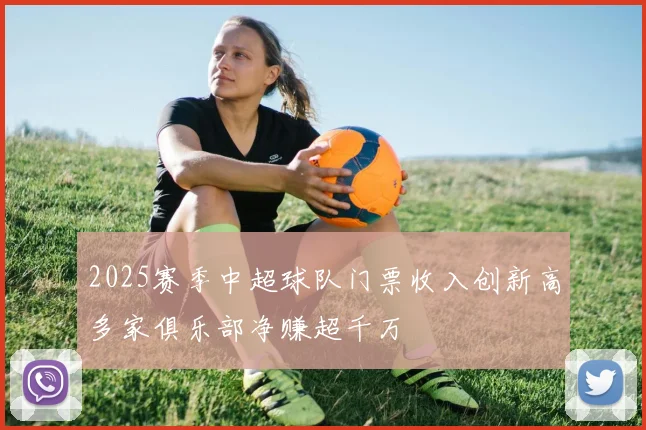 2025赛季中超球队门票收入创新高多家俱乐部净赚超千万