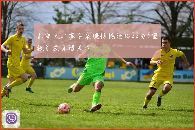 菲隆大二赛季表现惊艳场均22分5篮板引发乐透关注
