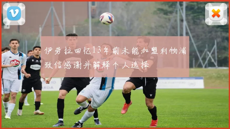 伊劳拉回忆13年前未能加盟利物浦致信感谢并解释个人选择