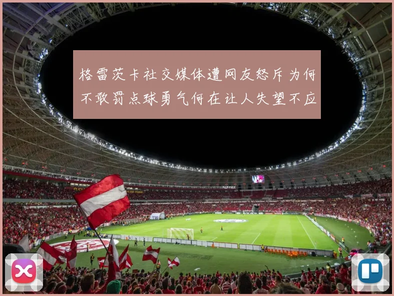 格雷茨卡社交媒体遭网友怒斥为何不敢罚点球勇气何在让人失望不应躲在塔后