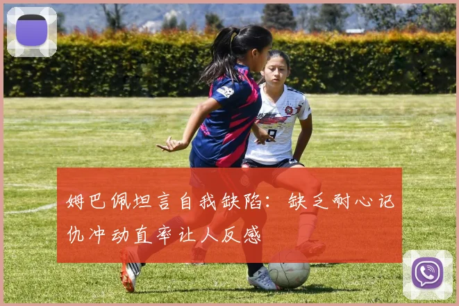 姆巴佩坦言自我缺陷：缺乏耐心记仇冲动直率让人反感
