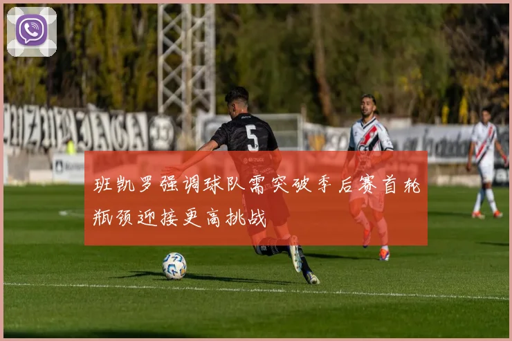 班凯罗强调球队需突破季后赛首轮瓶颈迎接更高挑战
