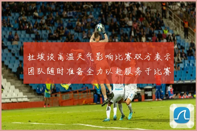 杜埃谈高温天气影响比赛双方表示团队随时准备全力以赴服务于比赛