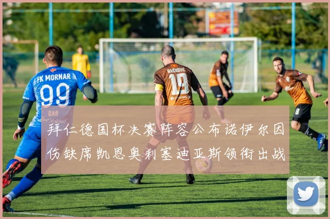 拜仁德国杯决赛阵容公布诺伊尔因伤缺席凯恩奥利塞迪亚斯领衔出战