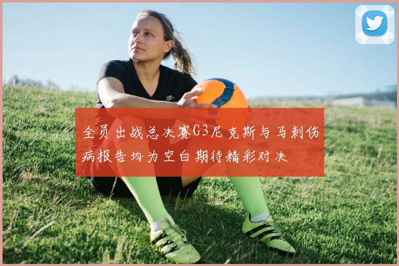 全员出战总决赛G3尼克斯与马刺伤病报告均为空白期待精彩对决